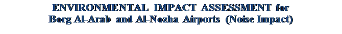 Text Box: ENVIRONMENTAL IMPACT ASSESSMENT for
Borg Al-Arab and Al-Nozha Airports (Noise Impact)
