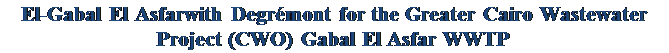 Text Box: El-Gabal El Asfarwith Degrémont for the Greater Cairo Wastewater Project (CWO) Gabal El Asfar WWTP