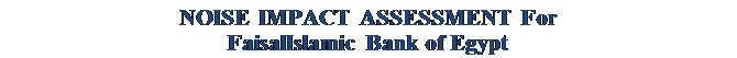 Text Box: NOISE IMPACT ASSESSMENT For
FaisalIslamic Bank of Egypt
