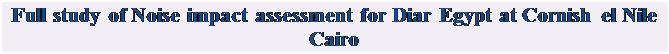 Text Box: Full study of Noise impact assessment for Diar Egypt at Cornish el Nile Cairo